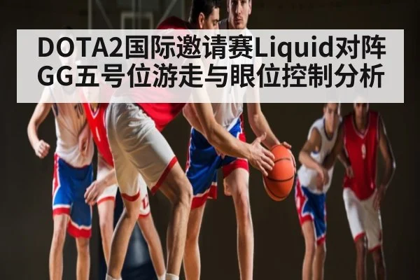 DOTA2国际邀请赛Liquid对阵GG五号位游走与眼位控制分析