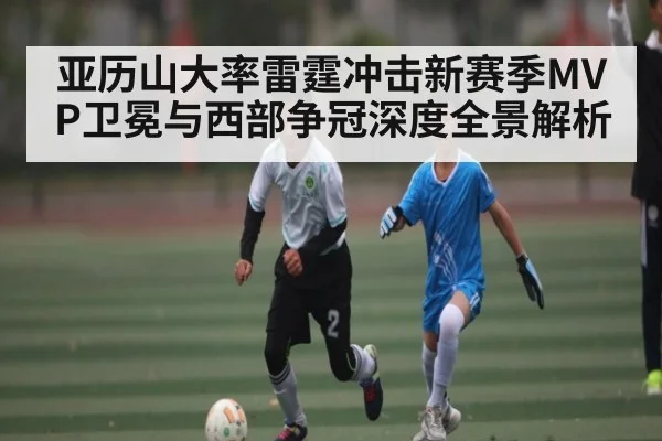 亚历山大率雷霆冲击新赛季MVP卫冕与西部争冠深度全景解析