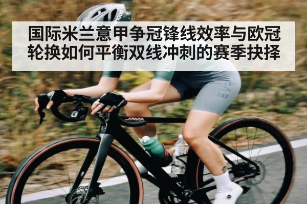 国际米兰意甲争冠锋线效率与欧冠轮换如何平衡双线冲刺的赛季抉择