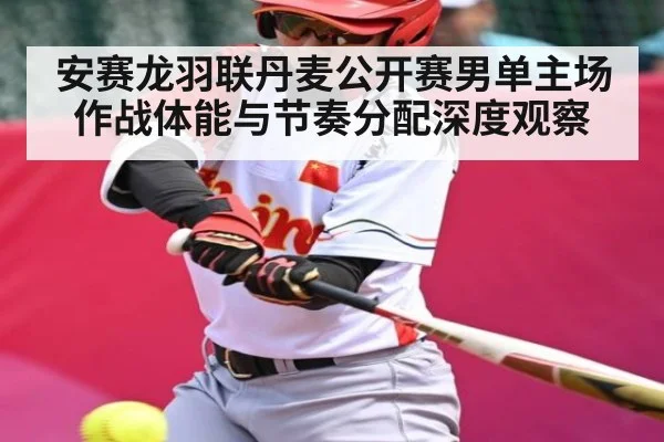 安赛龙羽联丹麦公开赛男单主场作战体能与节奏分配深度观察