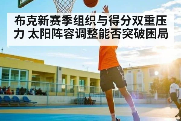 布克新赛季组织与得分双重压力 太阳阵容调整能否突破困局