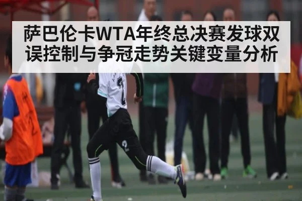 萨巴伦卡WTA年终总决赛发球双误控制与争冠走势关键变量分析